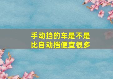 手动挡的车是不是比自动挡便宜很多