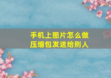 手机上图片怎么做压缩包发送给别人