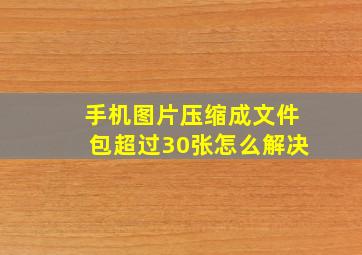 手机图片压缩成文件包超过30张怎么解决