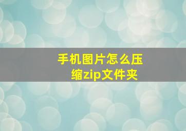 手机图片怎么压缩zip文件夹