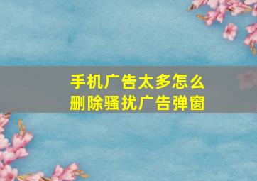 手机广告太多怎么删除骚扰广告弹窗