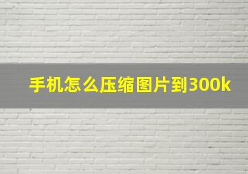 手机怎么压缩图片到300k