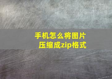 手机怎么将图片压缩成zip格式