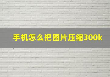 手机怎么把图片压缩300k