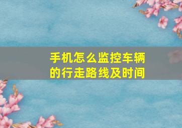 手机怎么监控车辆的行走路线及时间