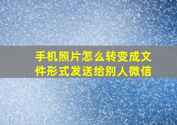 手机照片怎么转变成文件形式发送给别人微信