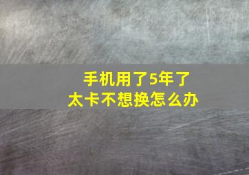 手机用了5年了太卡不想换怎么办