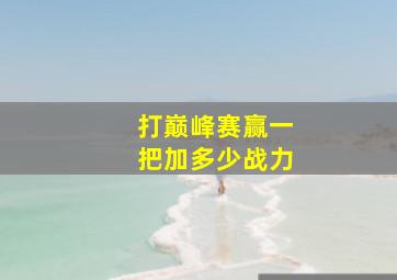 打巅峰赛赢一把加多少战力