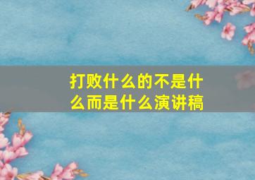 打败什么的不是什么而是什么演讲稿