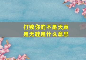 打败你的不是天真是无鞋是什么意思