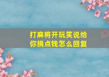 打麻将开玩笑说给你捐点钱怎么回复