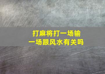 打麻将打一场输一场跟风水有关吗