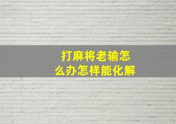 打麻将老输怎么办怎样能化解