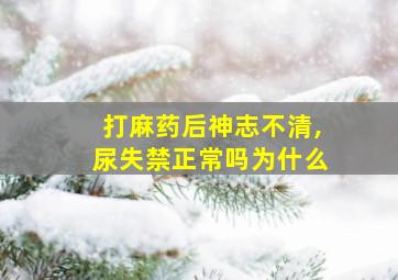 打麻药后神志不清,尿失禁正常吗为什么