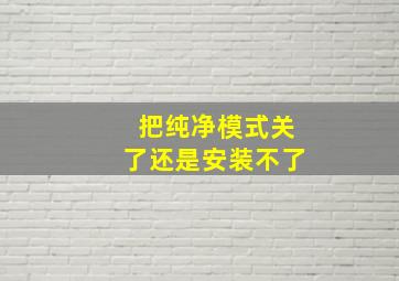 把纯净模式关了还是安装不了