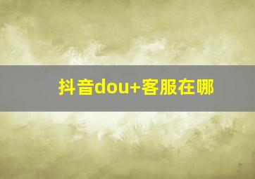 抖音dou+客服在哪