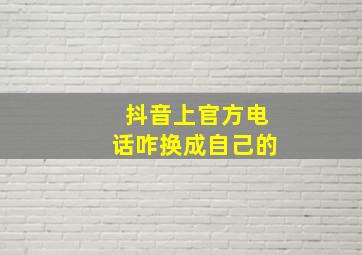 抖音上官方电话咋换成自己的