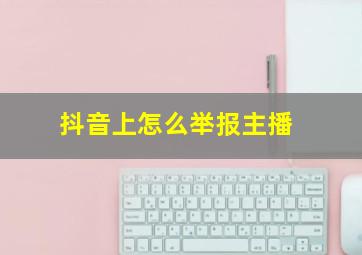 抖音上怎么举报主播