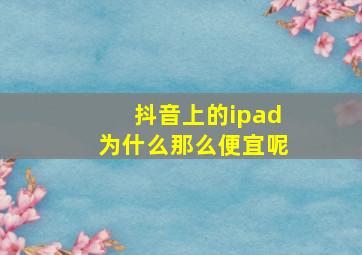 抖音上的ipad为什么那么便宜呢