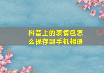 抖音上的表情包怎么保存到手机相册