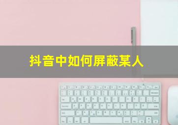 抖音中如何屏蔽某人