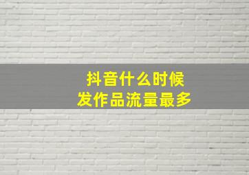 抖音什么时候发作品流量最多