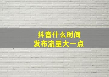 抖音什么时间发布流量大一点