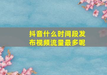 抖音什么时间段发布视频流量最多呢