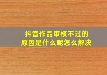 抖音作品审核不过的原因是什么呢怎么解决