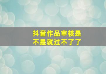 抖音作品审核是不是就过不了了