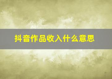 抖音作品收入什么意思