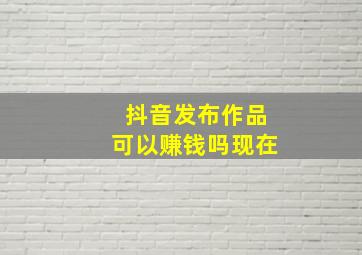 抖音发布作品可以赚钱吗现在