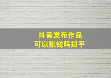 抖音发布作品可以赚钱吗知乎