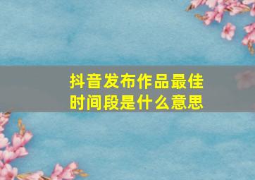 抖音发布作品最佳时间段是什么意思