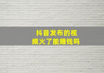 抖音发布的视频火了能赚钱吗