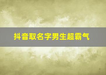 抖音取名字男生超霸气