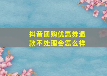 抖音团购优惠券退款不处理会怎么样