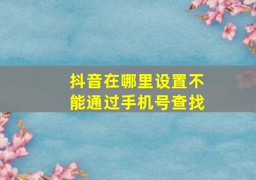 抖音在哪里设置不能通过手机号查找