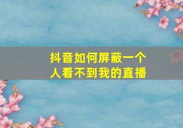 抖音如何屏蔽一个人看不到我的直播