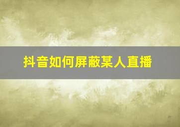 抖音如何屏蔽某人直播