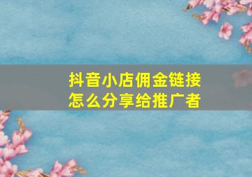 抖音小店佣金链接怎么分享给推广者