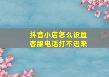 抖音小店怎么设置客服电话打不进来