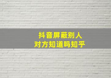 抖音屏蔽别人对方知道吗知乎