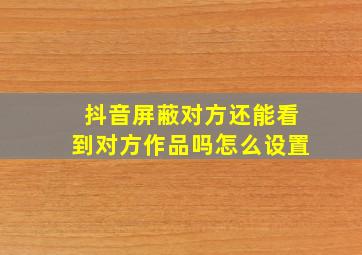 抖音屏蔽对方还能看到对方作品吗怎么设置