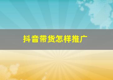 抖音带货怎样推广