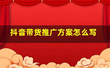 抖音带货推广方案怎么写