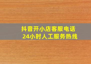 抖音开小店客服电话24小时人工服务热线