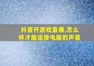 抖音开游戏直播,怎么样才能连接电脑的声音