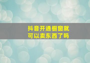 抖音开通橱窗就可以卖东西了吗