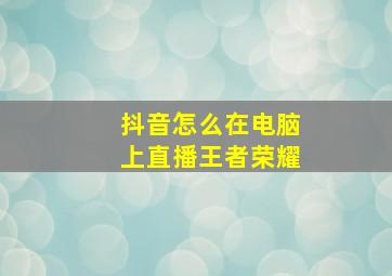 抖音怎么在电脑上直播王者荣耀